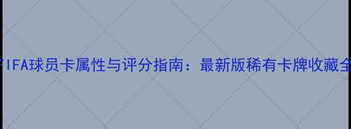 图片 FIFA球员卡属性与评分指南：最新版稀有卡牌收藏全