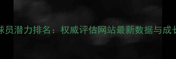 图片 FIFA球员潜力排名：权威评估网站最新数据与成长趋势
