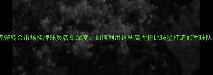 图片 FM完整转会市场挂牌球员名单深度：如何利用这些高性价比球星打造冠军球队？1