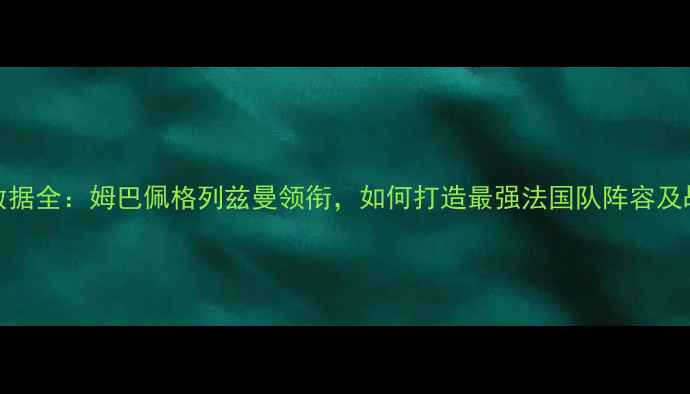 图片 FM法国球员数据全：姆巴佩格列兹曼领衔，如何打造最强法国队阵容及战术搭配指南