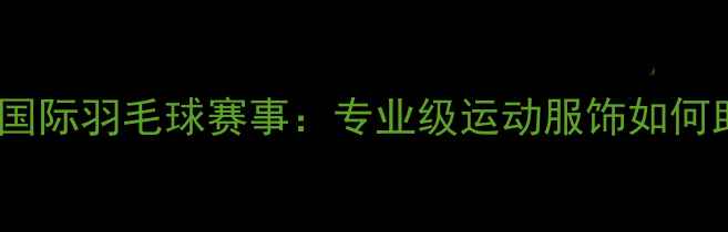 图片 FedEx运动装备赞助国际羽毛球赛事：专业级运动服饰如何助力运动员突破极限