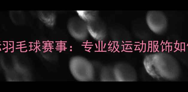 图片 FedEx运动装备赞助国际羽毛球赛事：专业级运动服饰如何助力运动员突破极限1