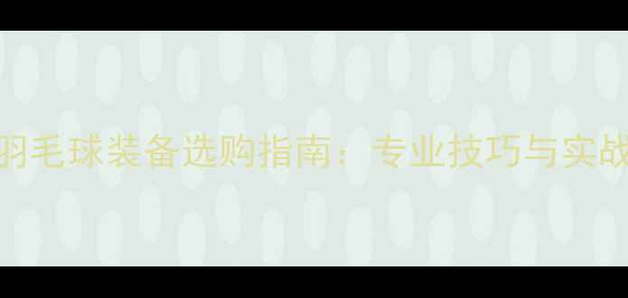 图片 Forza羽毛球装备选购指南：专业技巧与实战测评1