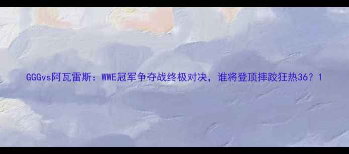 图片 GGGvs阿瓦雷斯：WWE冠军争夺战终极对决，谁将登顶摔跤狂热36？1