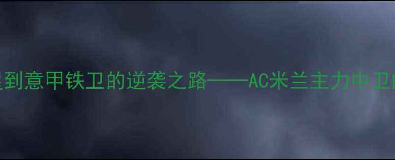 图片 GHIGLIONE：从青训新星到意甲铁卫的逆袭之路——AC米兰主力中卫的成长密码与战术价值2