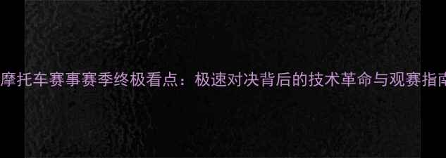 图片 GP摩托车赛事赛季终极看点：极速对决背后的技术革命与观赛指南2