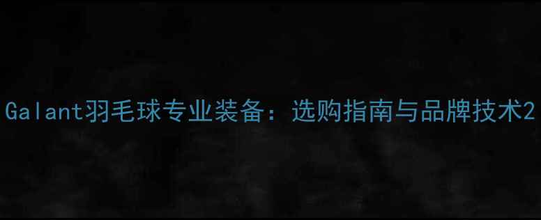 图片 Galant羽毛球专业装备：选购指南与品牌技术2