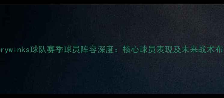 图片 Harrywinks球队赛季球员阵容深度：核心球员表现及未来战术布局1