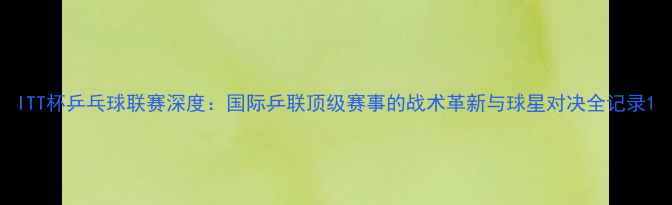 图片 ITT杯乒乓球联赛深度：国际乒联顶级赛事的战术革新与球星对决全记录1