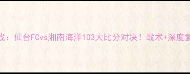 图片 J3联赛焦点战：仙台FCvs湘南海洋103大比分对决！战术+深度复盘全公开🔥