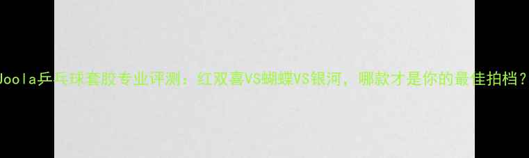 图片 Joola乒乓球套胶专业评测：红双喜VS蝴蝶VS银河，哪款才是你的最佳拍档？