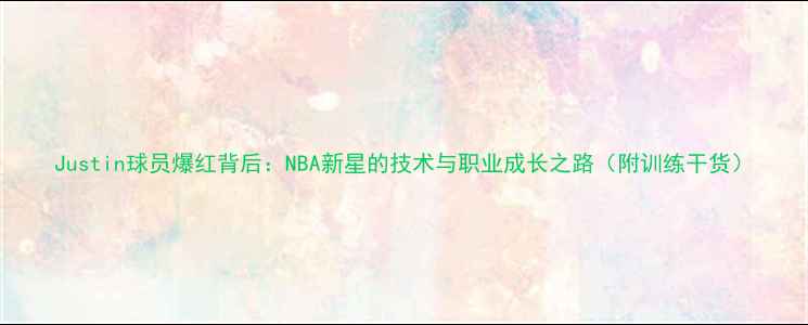 图片 Justin球员爆红背后：NBA新星的技术与职业成长之路（附训练干货）