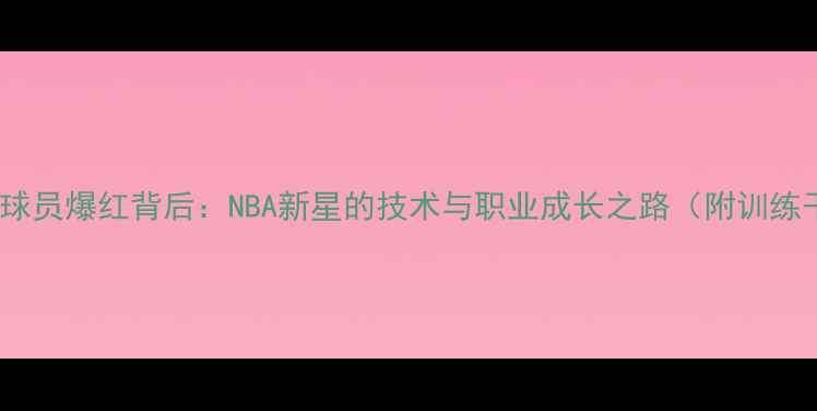 图片 Justin球员爆红背后：NBA新星的技术与职业成长之路（附训练干货）2
