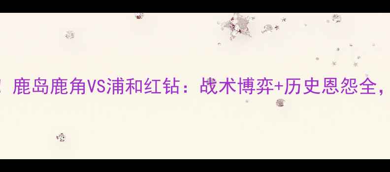 图片 J联赛巅峰对决！鹿岛鹿角VS浦和红钻：战术博弈+历史恩怨全，看谁主沉浮！1