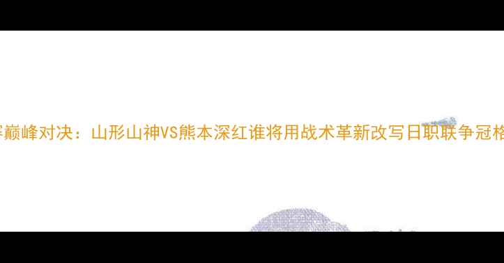 图片 J联赛巅峰对决：山形山神VS熊本深红谁将用战术革新改写日职联争冠格局？