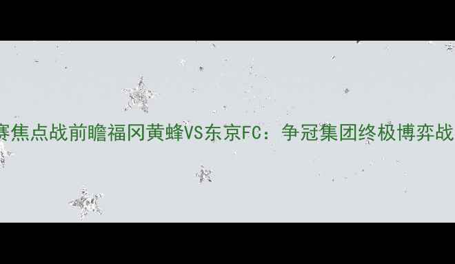 图片 J联赛焦点战前瞻福冈黄蜂VS东京FC：争冠集团终极博弈战术全