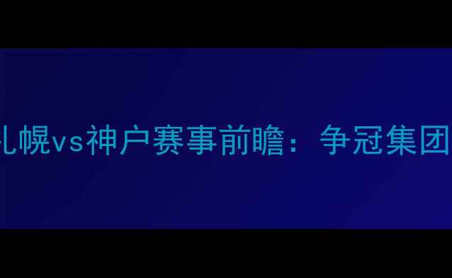 图片 J联赛焦点战札幌vs神户赛事前瞻：争冠集团关键对决深度