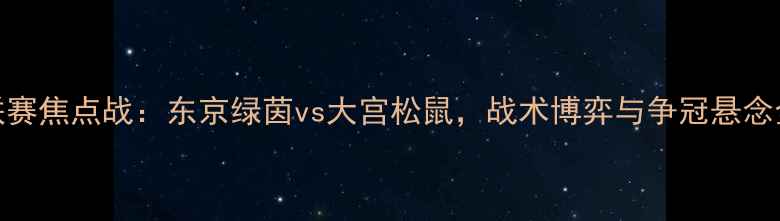图片 J联赛焦点战：东京绿茵vs大宫松鼠，战术博弈与争冠悬念全2