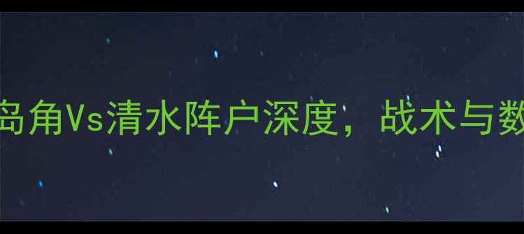 图片 J联赛焦点战：鹿岛角Vs清水阵户深度，战术与数据揭示胜负关键1