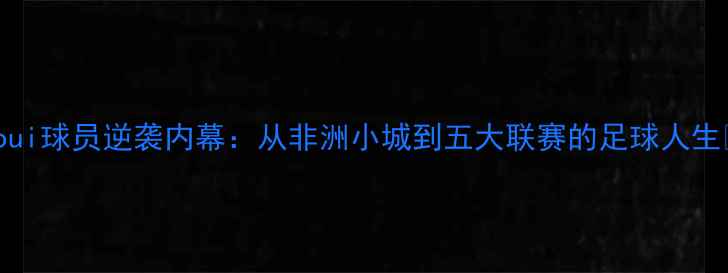 图片 Khaoui球员逆袭内幕：从非洲小城到五大联赛的足球人生🌍⚽
