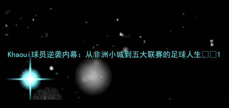 图片 Khaoui球员逆袭内幕：从非洲小城到五大联赛的足球人生🌍⚽1