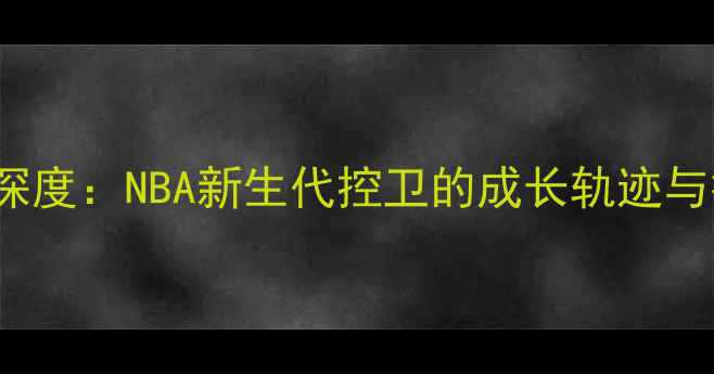 图片 KyBowman深度：NBA新生代控卫的成长轨迹与技术突破1