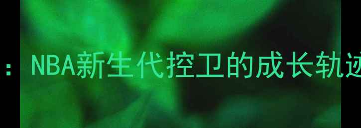 图片 KyBowman深度：NBA新生代控卫的成长轨迹与技术突破2