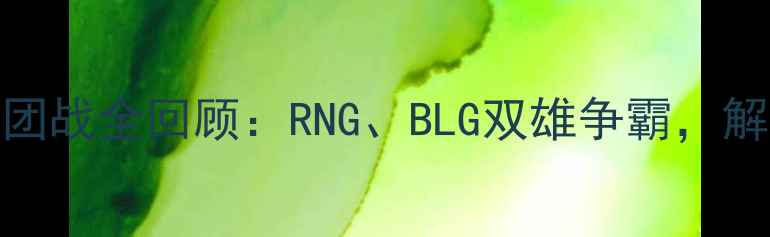 图片 LPL春季赛高能团战全回顾：RNG、BLG双雄争霸，解说金句频出！1