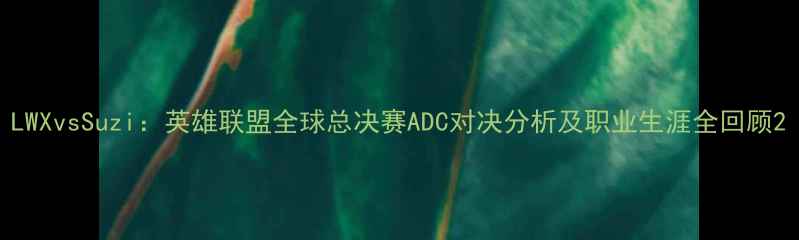图片 LWXvsSuzi：英雄联盟全球总决赛ADC对决分析及职业生涯全回顾2