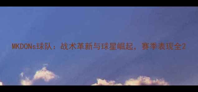 图片 MKDONs球队：战术革新与球星崛起，赛季表现全2