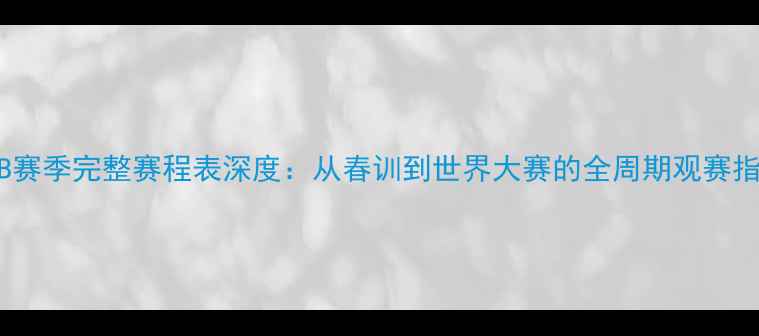 图片 MLB赛季完整赛程表深度：从春训到世界大赛的全周期观赛指南