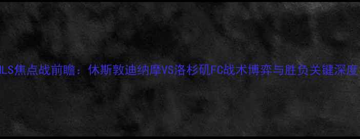 图片 MLS焦点战前瞻：休斯敦迪纳摩VS洛杉矶FC战术博弈与胜负关键深度1