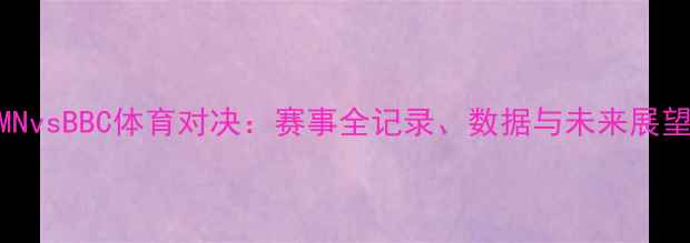 图片 MNvsBBC体育对决：赛事全记录、数据与未来展望