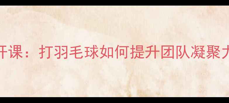 图片 MetLife企业羽毛球公开课：打羽毛球如何提升团队凝聚力？附免费体验攻略！1