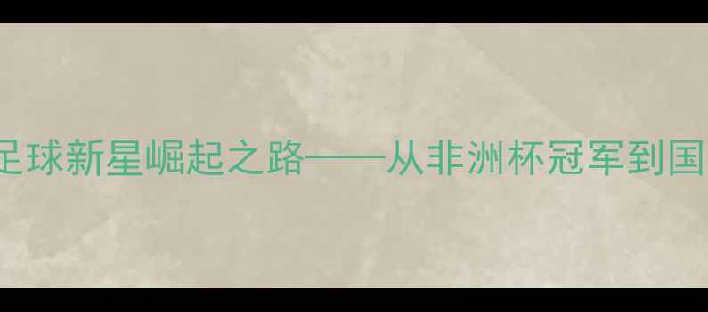 图片 MimounMahi：摩洛哥足球新星崛起之路——从非洲杯冠军到国家队核心的成长密码2