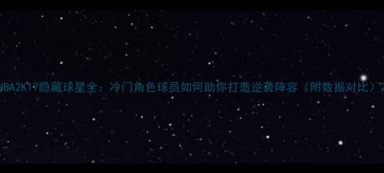 图片 NBA2K17隐藏球星全：冷门角色球员如何助你打造逆袭阵容（附数据对比）2