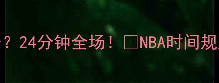 图片 NBA一节比赛时间多长？24分钟全场！🏀NBA时间规则篮球知识观赛指南1