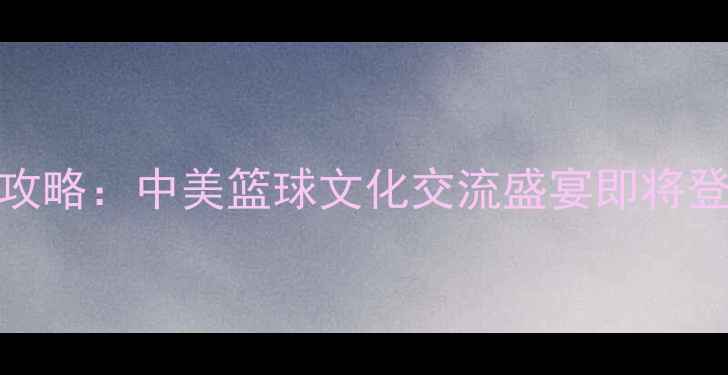 图片 NBA中国赛全攻略：中美篮球文化交流盛宴即将登陆北京上海1