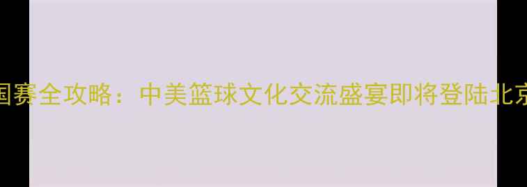 图片 NBA中国赛全攻略：中美篮球文化交流盛宴即将登陆北京上海2