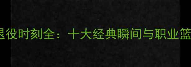 图片 NBA传奇球星退役时刻全：十大经典瞬间与职业篮球发展启示录