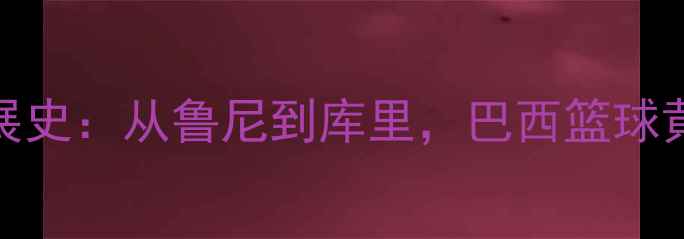 图片 NBA勇士队巴西籍球员发展史：从鲁尼到库里，巴西篮球黄金时代的人才输送密码1