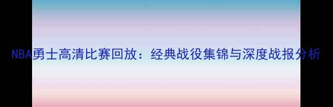 图片 NBA勇士高清比赛回放：经典战役集锦与深度战报分析