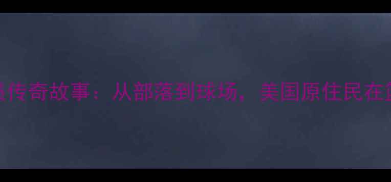 图片 NBA印第安原住民球员传奇故事：从部落到球场，美国原住民在篮球世界的崛起之路1