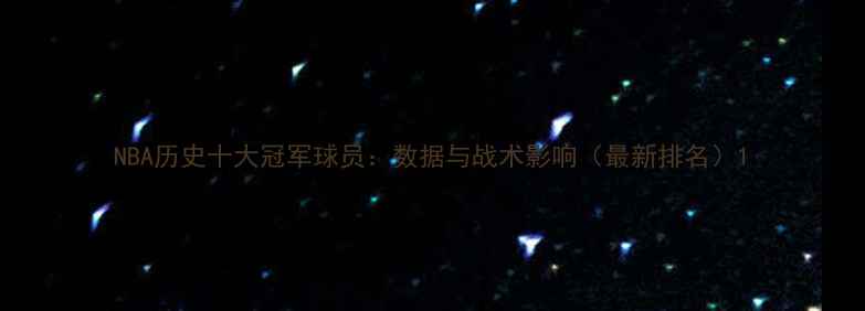 图片 NBA历史十大冠军球员：数据与战术影响（最新排名）1