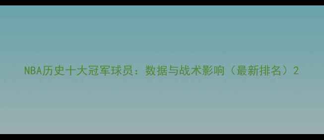 图片 NBA历史十大冠军球员：数据与战术影响（最新排名）2