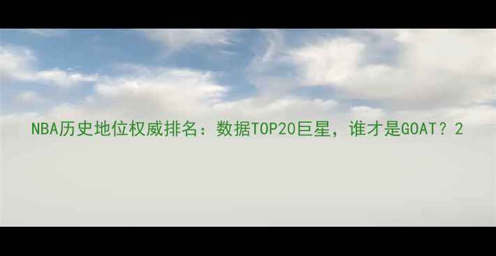 图片 NBA历史地位权威排名：数据TOP20巨星，谁才是GOAT？2