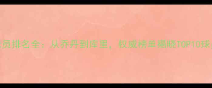图片 NBA历史最佳球员排名全：从乔丹到库里，权威榜单揭晓TOP10球员及数据对比1