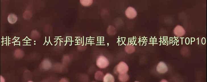 图片 NBA历史最佳球员排名全：从乔丹到库里，权威榜单揭晓TOP10球员及数据对比2