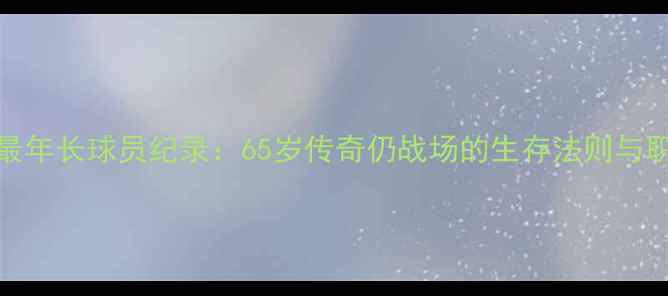 图片 NBA历史最年长球员纪录：65岁传奇仍战场的生存法则与职业启示1