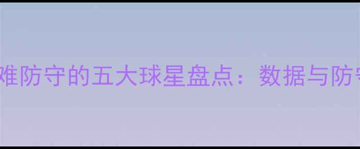 图片 NBA历史最难防守的五大球星盘点：数据与防守专家观点